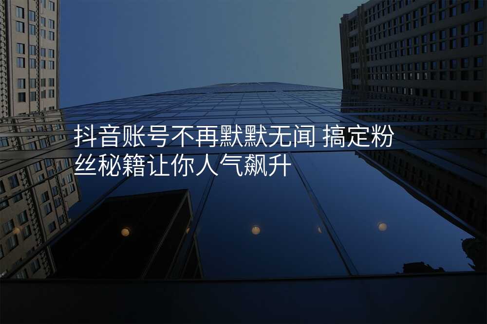 抖音账号不再默默无闻 搞定粉丝秘籍让你人气飙升
