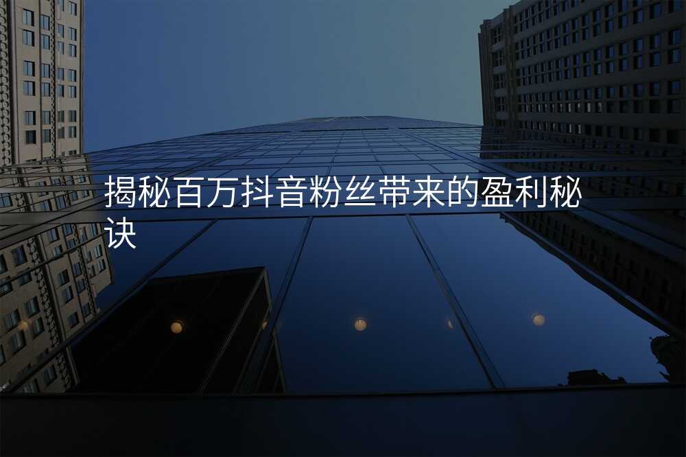 揭秘百万抖音粉丝带来的盈利秘诀