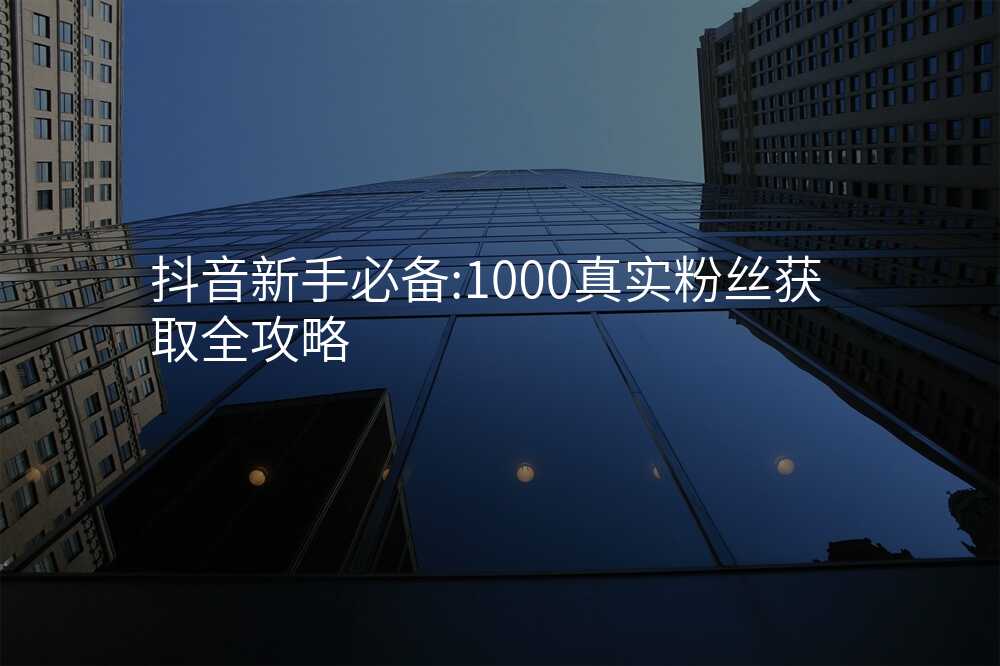 抖音新手必备:1000真实粉丝获取全攻略