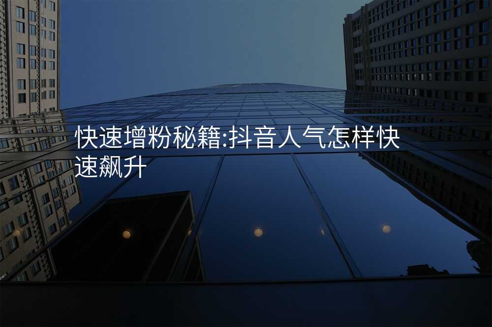 快速增粉秘籍:抖音人气怎样快速飙升