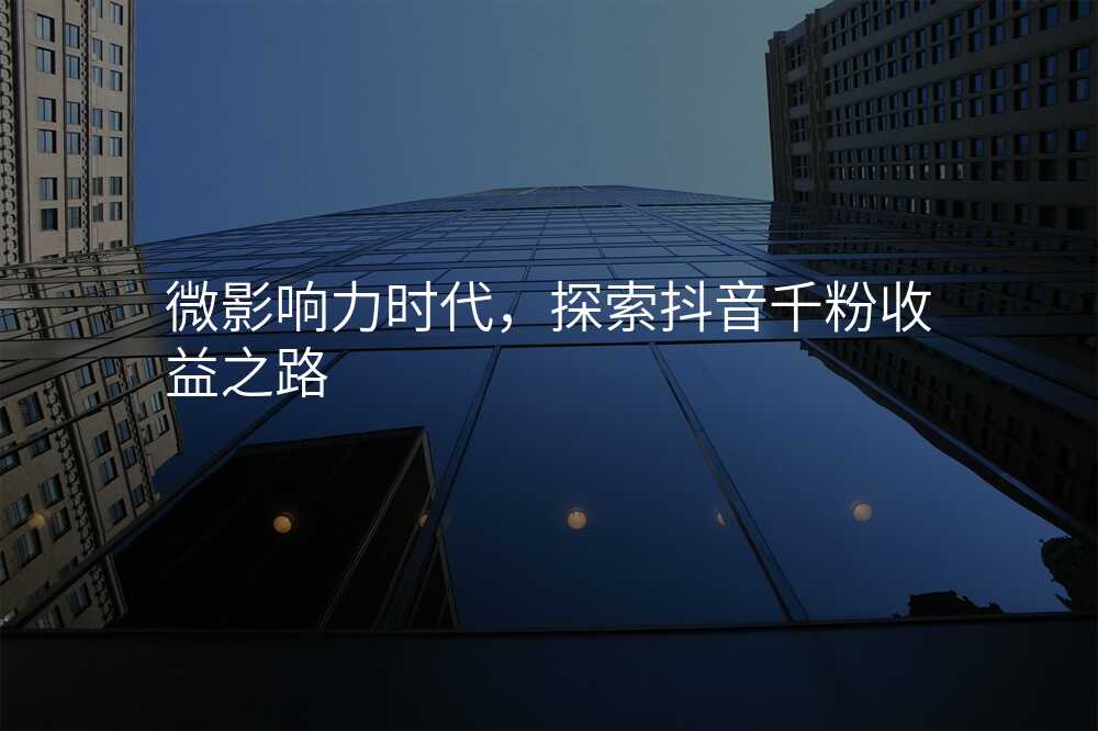 微影响力时代,探索抖音千粉收益之路