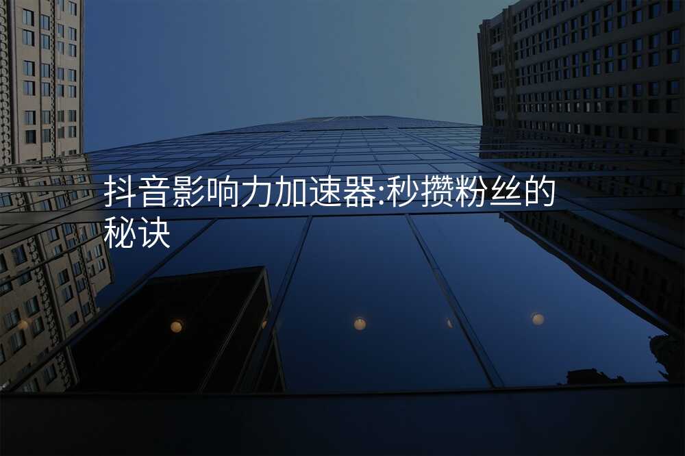 抖音影响力加速器:秒攒粉丝的秘诀