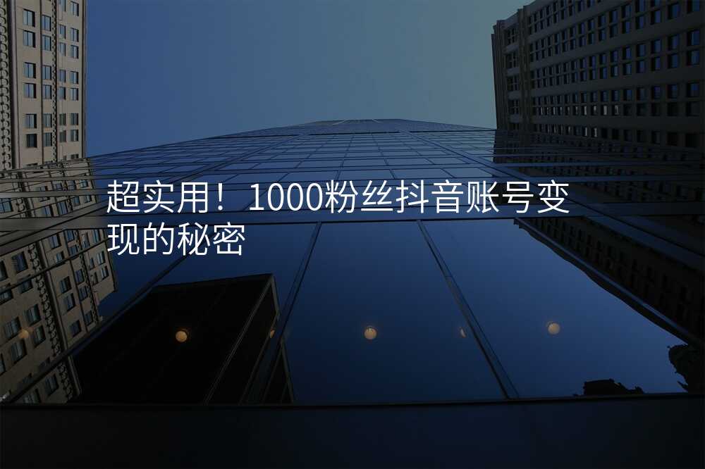 超实用!1000粉丝抖音账号变现的秘密