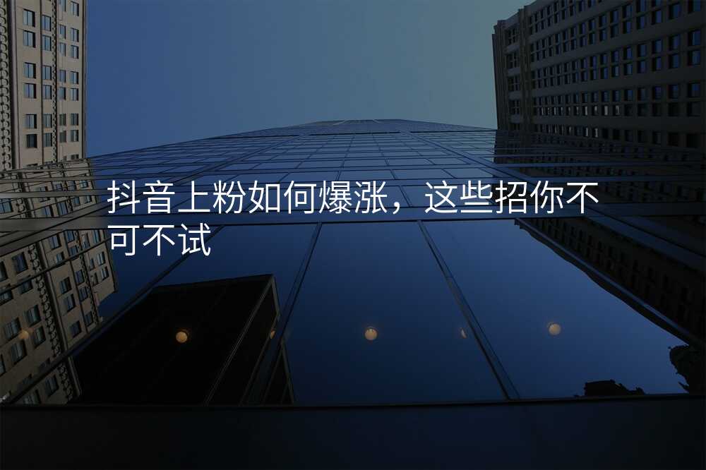 抖音上粉如何爆涨,这些招你不可不试