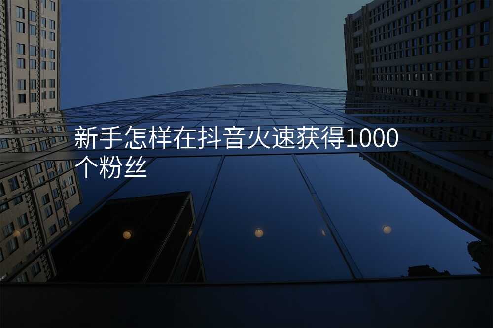 新手怎样在抖音火速获得1000个粉丝