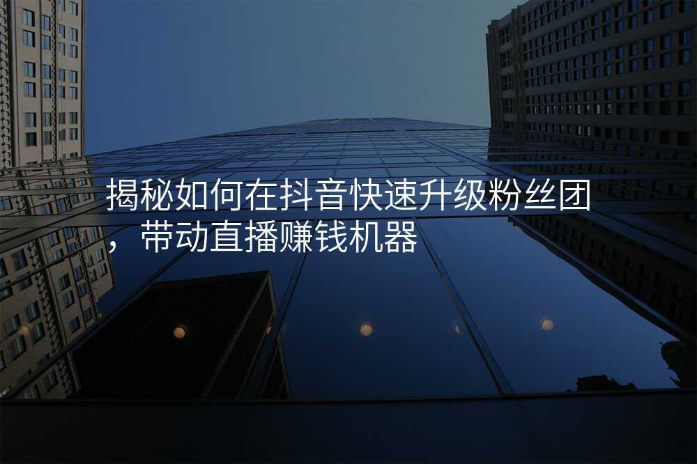 揭秘如何在抖音快速升级粉丝团,带动直播赚钱机器