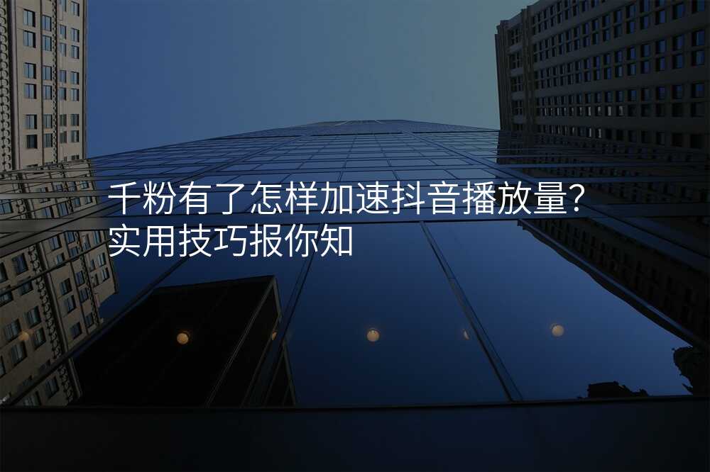 千粉有了怎样加速抖音播放量?实用技巧报你知