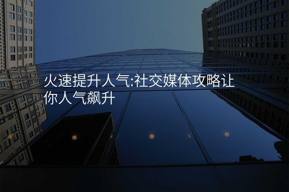 火速提升人气:社交媒体攻略让你人气飙升