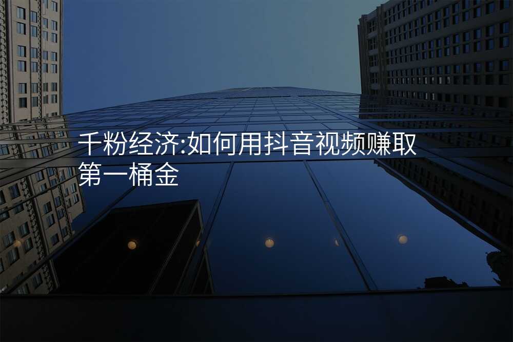 千粉经济:如何用抖音视频赚取第一桶金