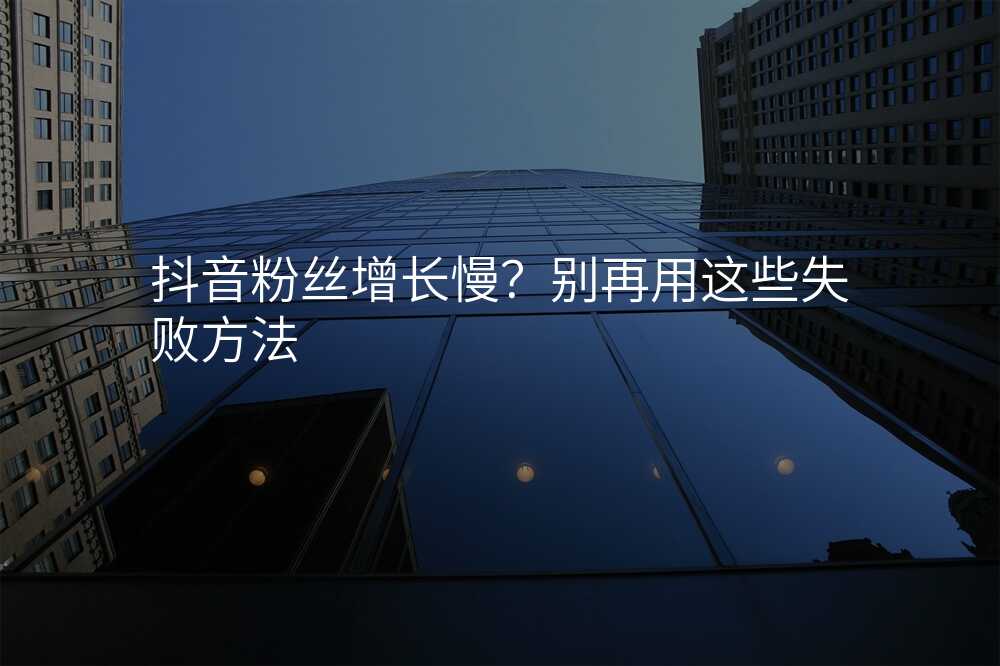 抖音粉丝增长慢?别再用这些失败方法