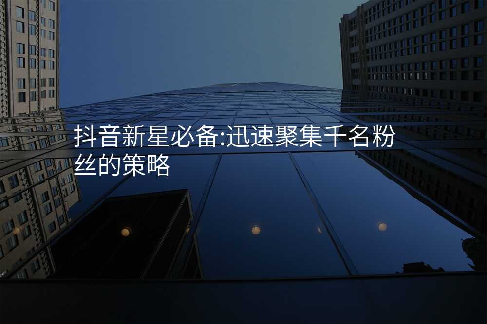 抖音新星必备:迅速聚集千名粉丝的策略