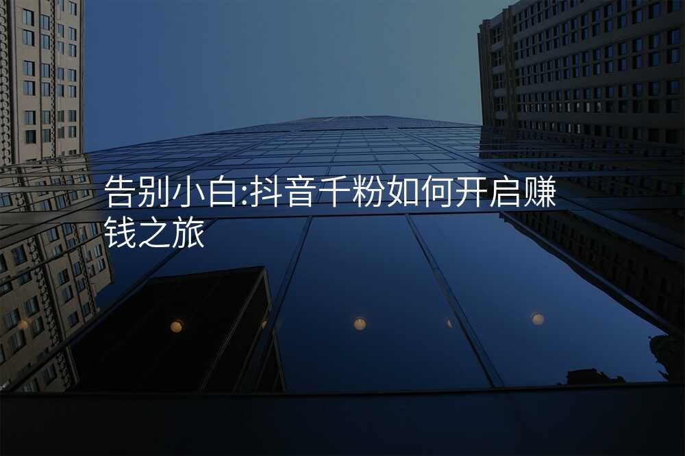 告别小白:抖音千粉如何开启赚钱之旅