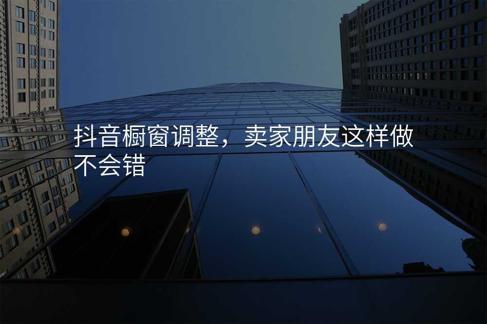 抖音橱窗调整,卖家朋友这样做不会错