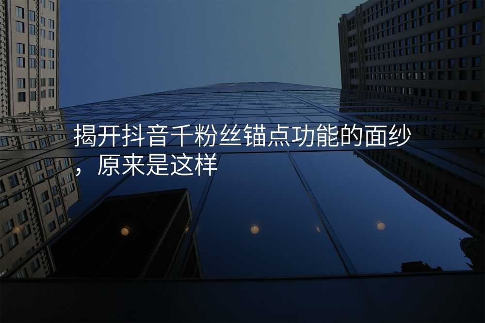 揭开抖音千粉丝锚点功能的面纱,原来是这样