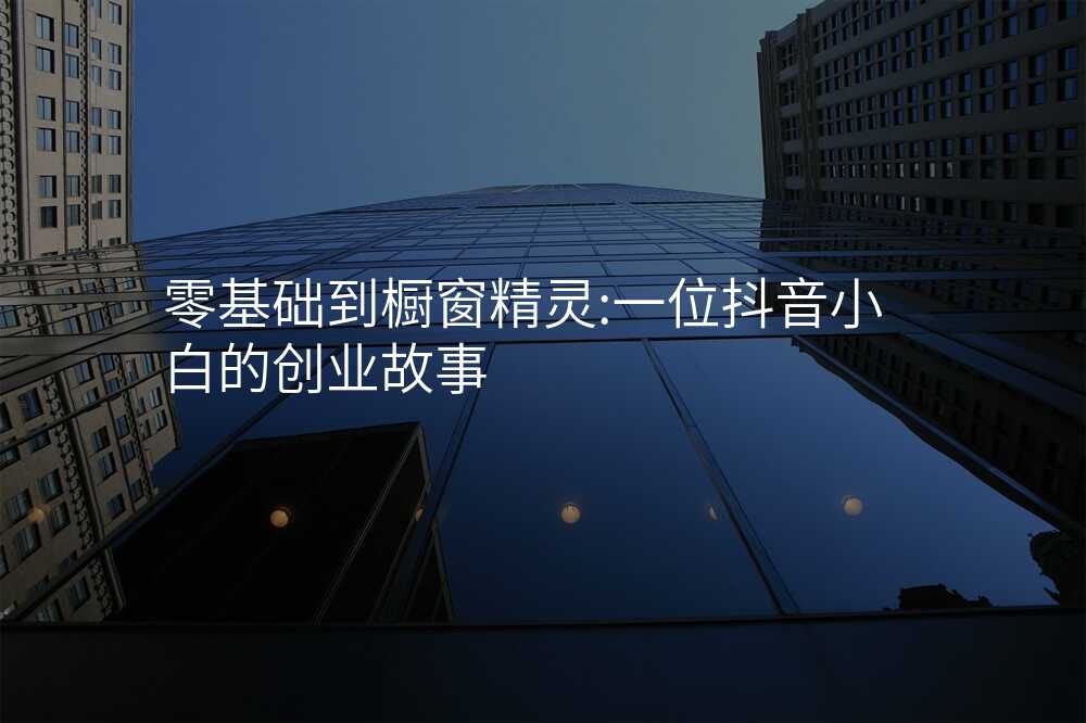 零基础到橱窗精灵:一位抖音小白的创业故事
