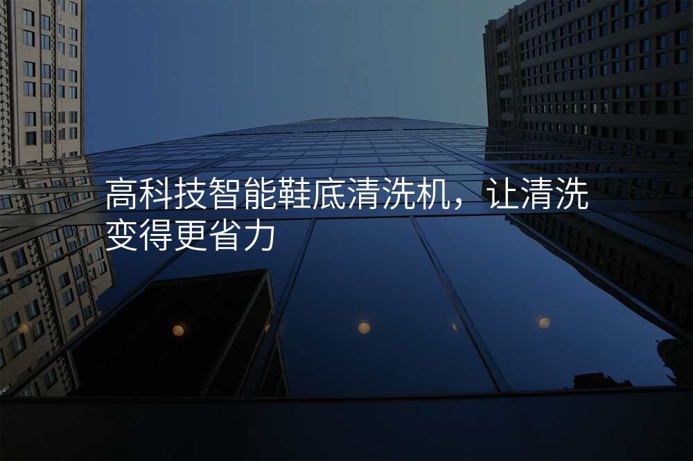 高科技智能鞋底清洗机,让清洗变得更省力