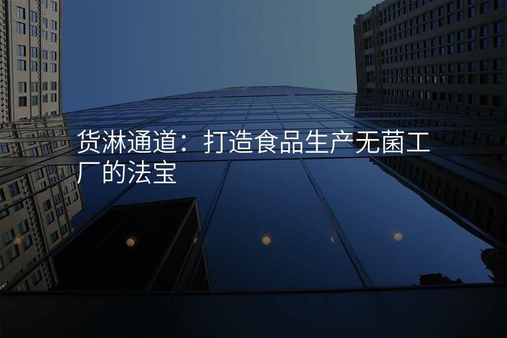 货淋通道:打造食品生产无菌工厂的法宝