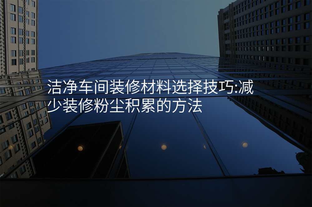 洁净车间装修材料选择技巧:减少装修粉尘积累的方法