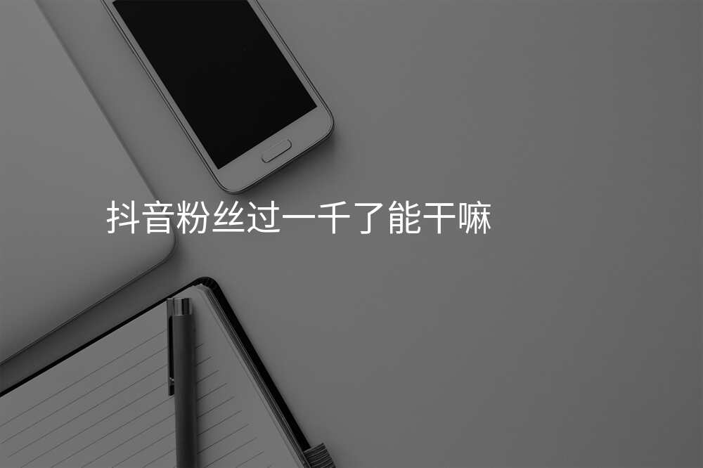 抖音粉丝过一千了能干嘛