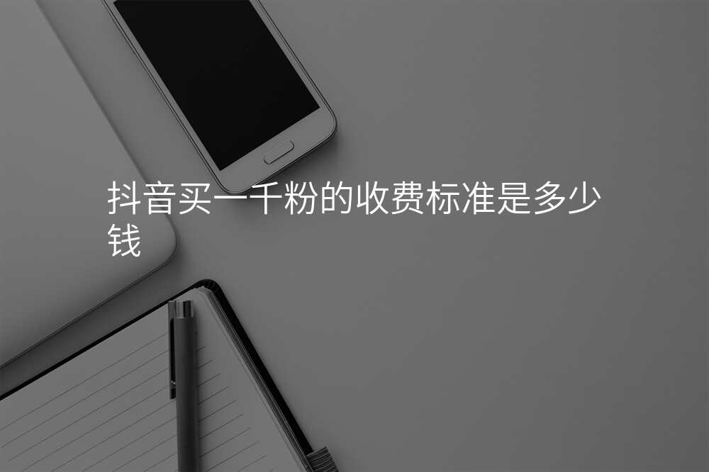 抖音买一千粉的收费标准是多少钱