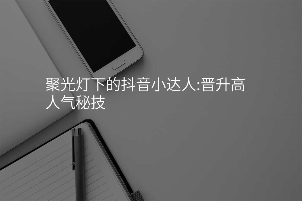 聚光灯下的抖音小达人:晋升高人气秘技