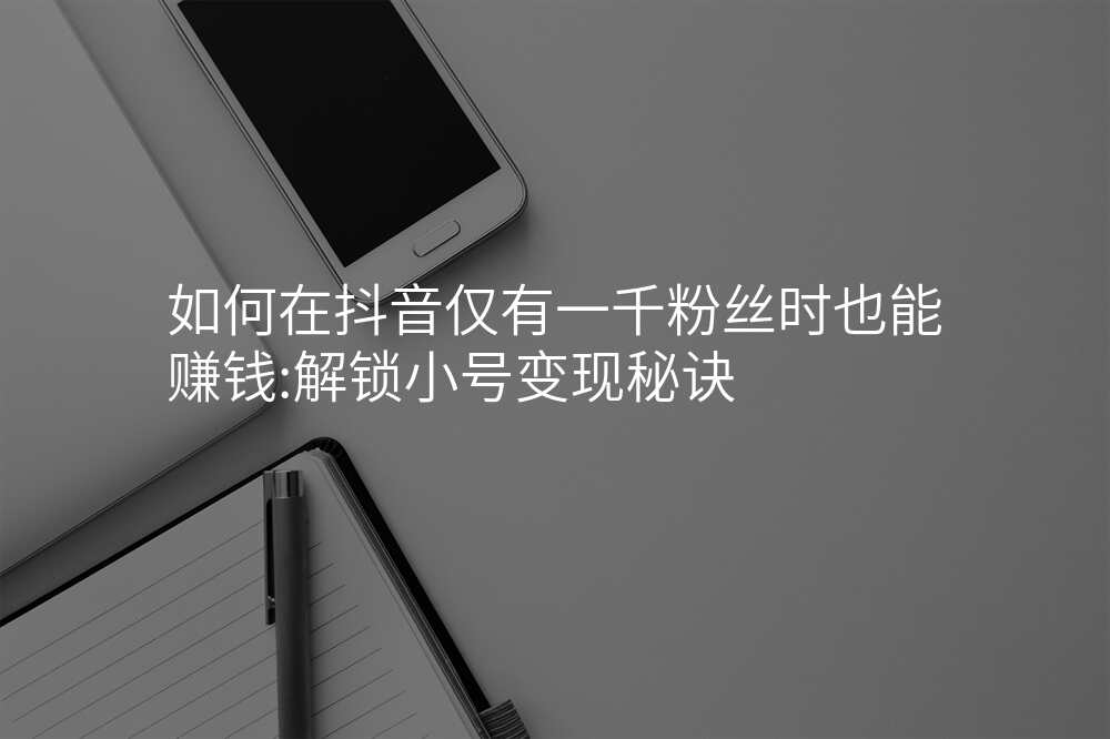 如何在抖音仅有一千粉丝时也能赚钱:解锁小号变现秘诀