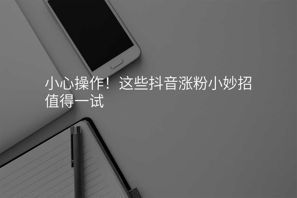 小心操作!这些抖音涨粉小妙招值得一试