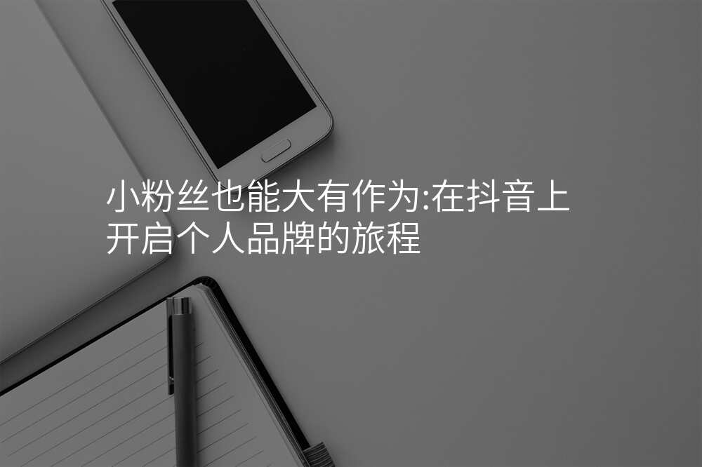 小粉丝也能大有作为:在抖音上开启个人品牌的旅程