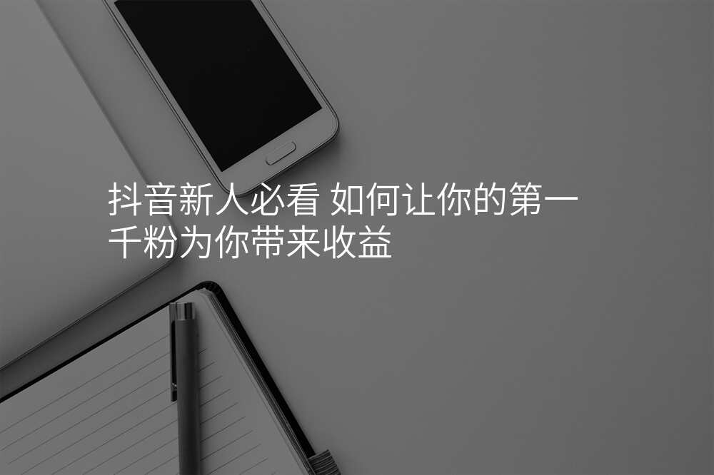 抖音新人必看 如何让你的第一千粉为你带来收益