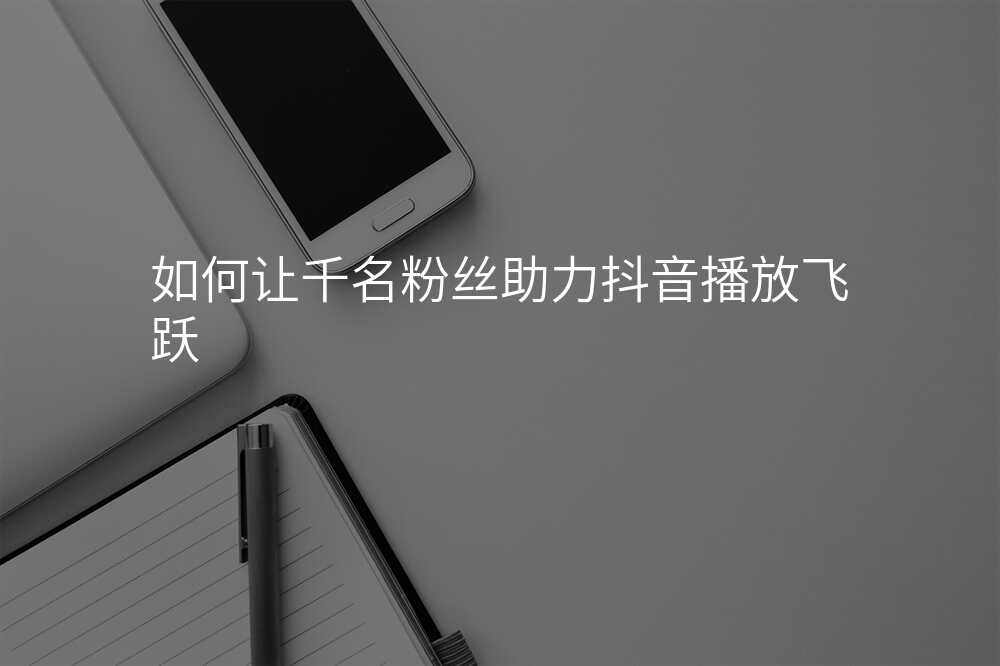 如何让千名粉丝助力抖音播放飞跃