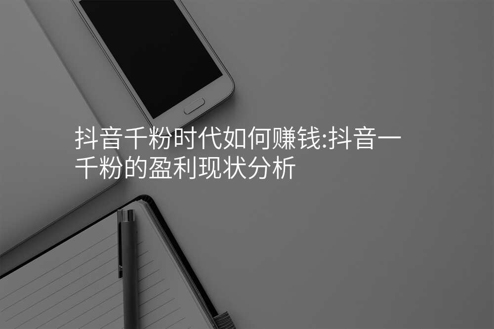 抖音千粉时代如何赚钱:抖音一千粉的盈利现状分析