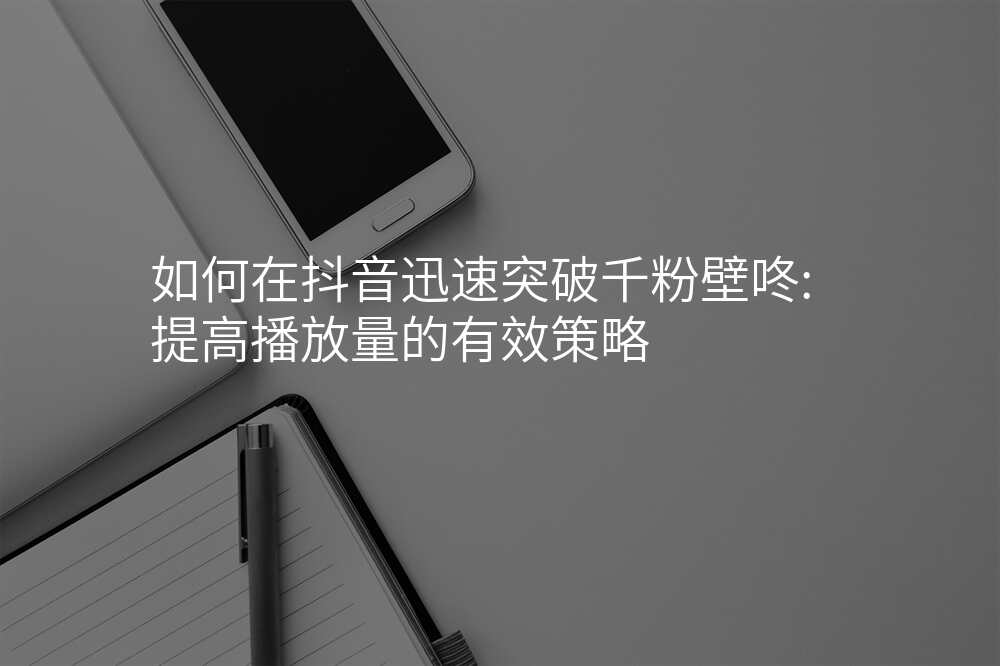 如何在抖音迅速突破千粉壁咚:提高播放量的有效策略