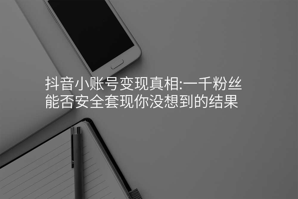 抖音小账号变现真相:一千粉丝能否安全套现你没想到的结果
