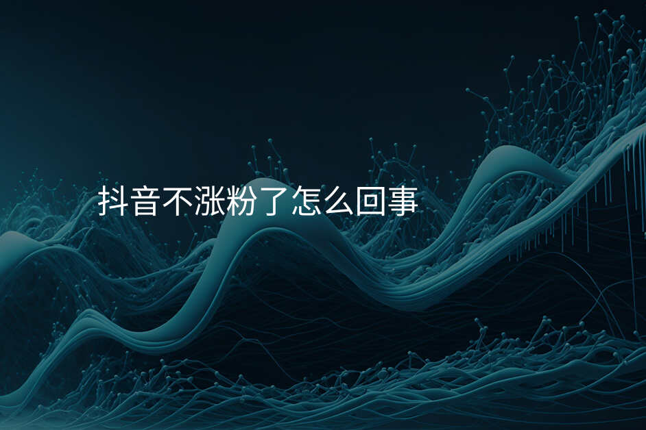 抖音不涨粉了怎么回事