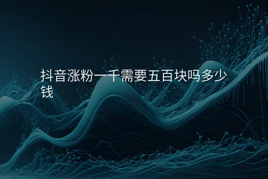 抖音涨粉一千需要五百块吗多少钱