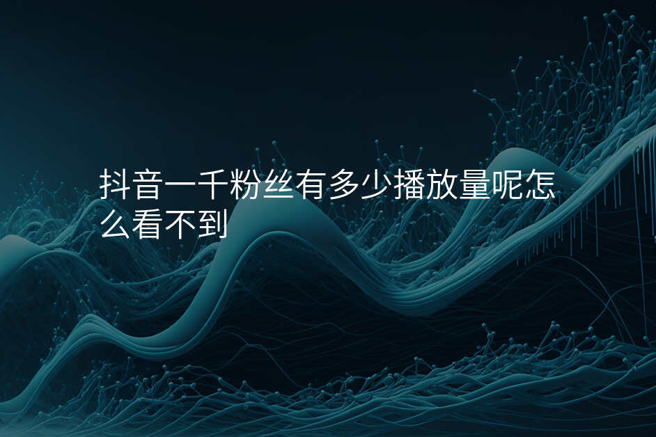 抖音一千粉丝有多少播放量呢怎么看不到