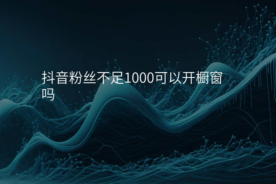 抖音粉丝不足1000可以开橱窗吗