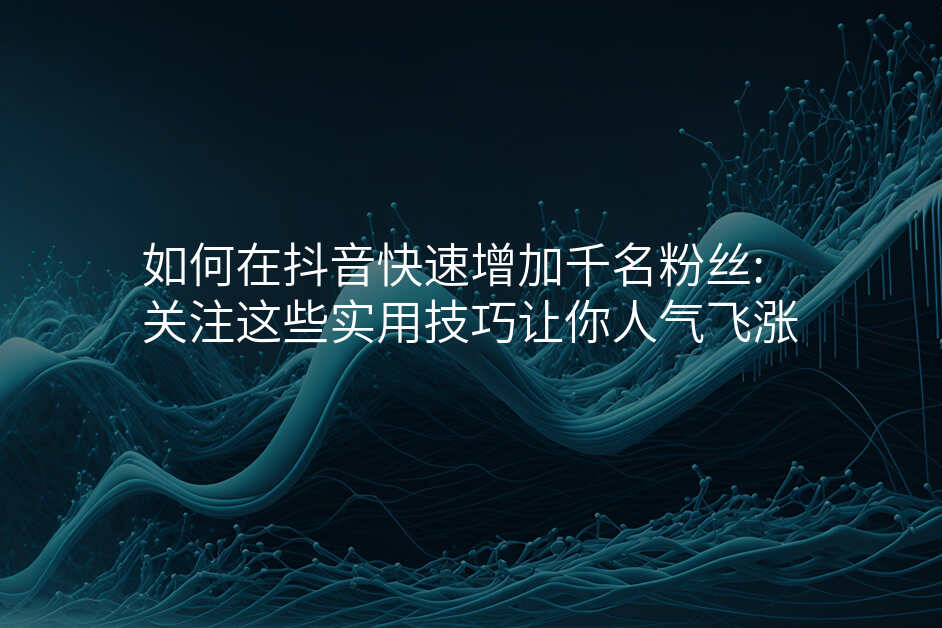 如何在抖音快速增加千名粉丝:关注这些实用技巧让你人气飞涨