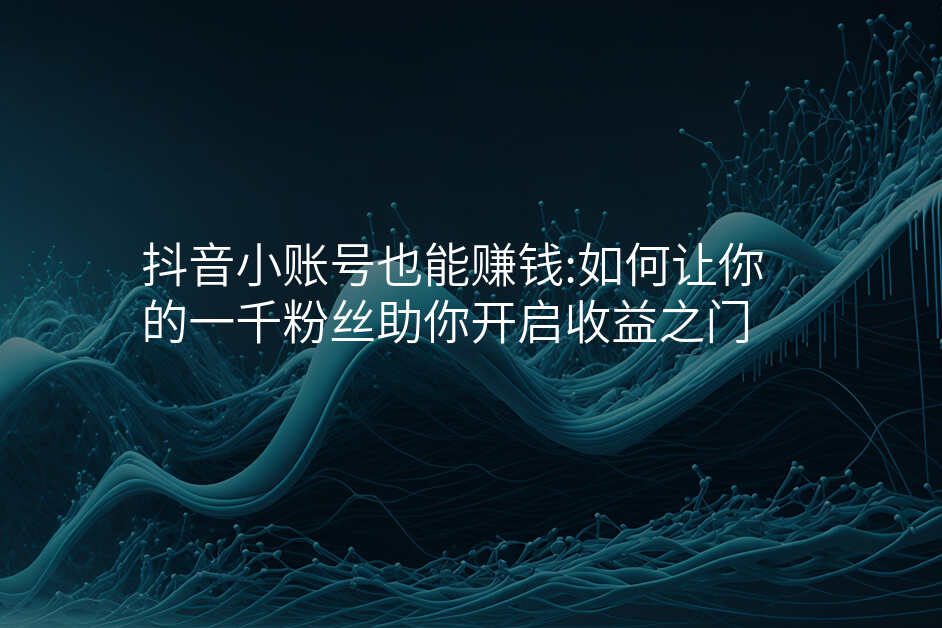 抖音小账号也能赚钱:如何让你的一千粉丝助你开启收益之门