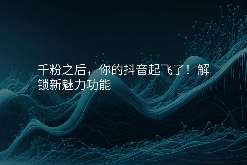 千粉之后,你的抖音起飞了!解锁新魅力功能