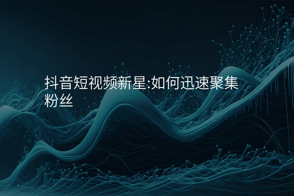 抖音短视频新星:如何迅速聚集粉丝