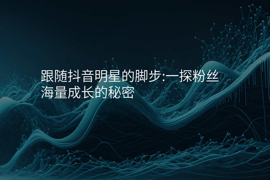 跟随抖音明星的脚步:一探粉丝海量成长的秘密