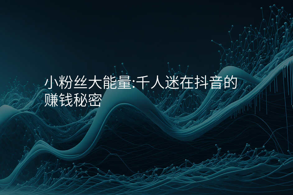 小粉丝大能量:千人迷在抖音的赚钱秘密
