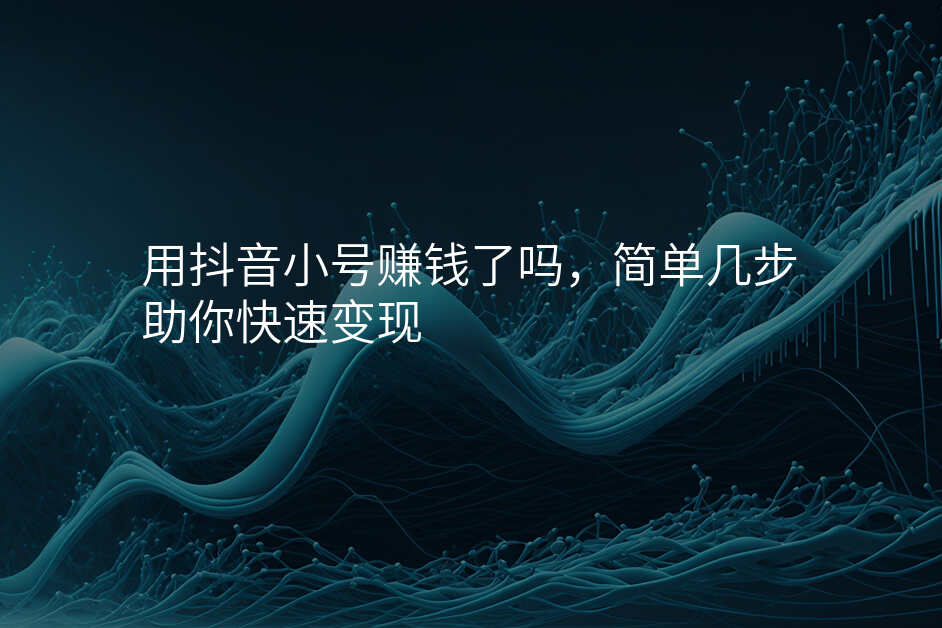用抖音小号赚钱了吗,简单几步助你快速变现