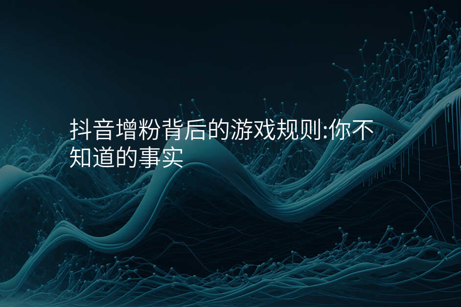 抖音增粉背后的游戏规则:你不知道的事实