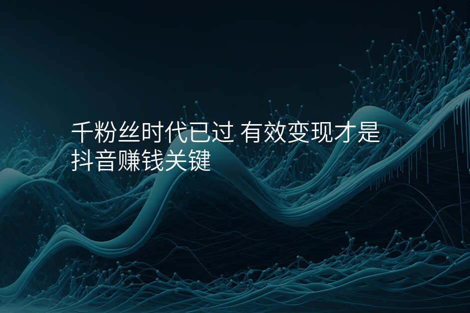 千粉丝时代已过 有效变现才是抖音赚钱关键