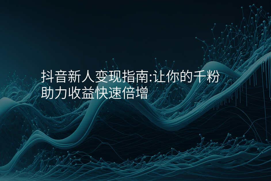 抖音新人变现指南:让你的千粉助力收益快速倍增