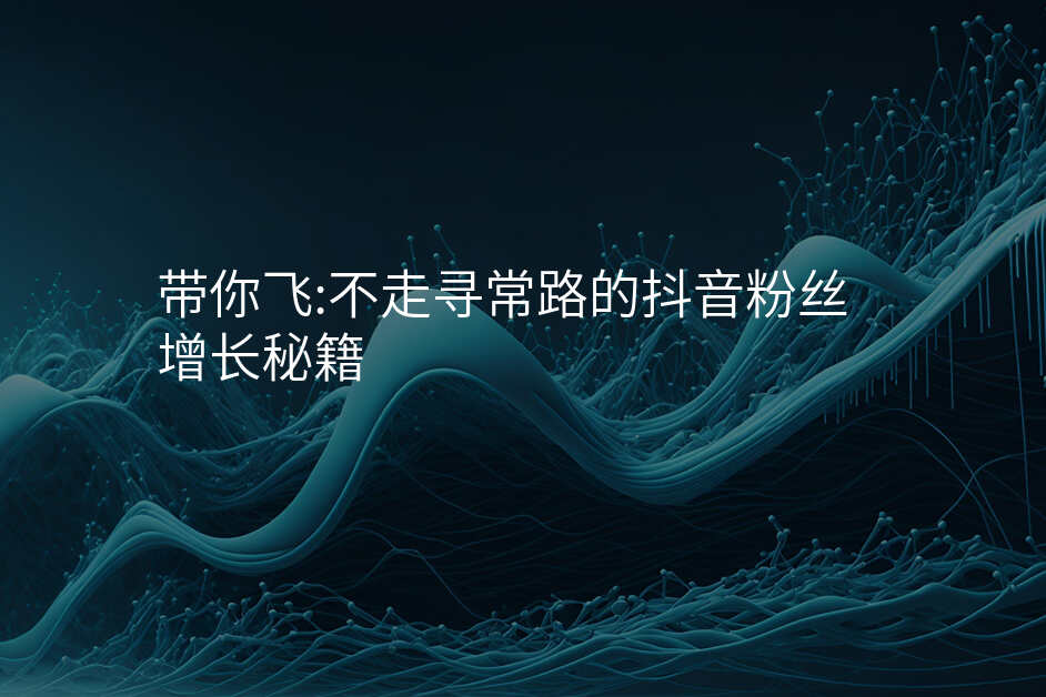 带你飞:不走寻常路的抖音粉丝增长秘籍