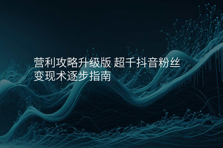 营利攻略升级版 超千抖音粉丝变现术逐步指南