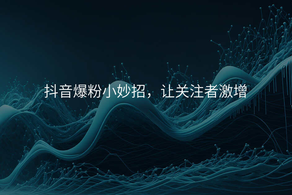 抖音爆粉小妙招,让关注者激增